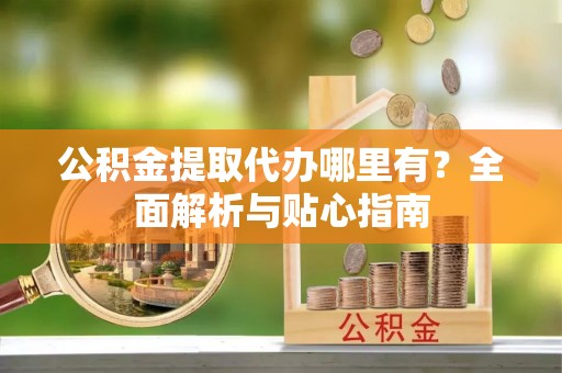 金溪公积金提取代办哪里有？全面解析与贴心指南