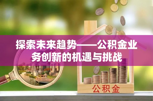 金溪探索未来趋势——公积金业务创新的机遇与挑战
