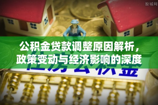 金溪公积金贷款调整原因解析，政策变动与经济影响的深度探讨