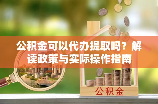 金溪公积金可以代办提取吗？解读政策与实际操作指南