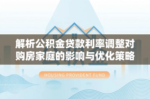 金溪解析公积金贷款利率调整对购房家庭的影响与优化策略