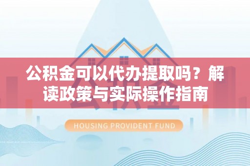 金溪公积金可以代办提取吗？解读政策与实际操作指南