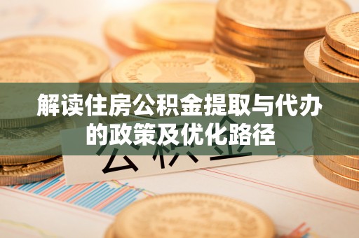 金溪解读住房公积金提取与代办的政策及优化路径