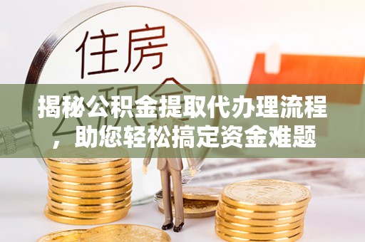 金溪揭秘公积金提取代办理流程，助您轻松搞定资金难题