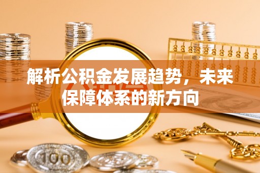 金溪解析公积金发展趋势，未来保障体系的新方向