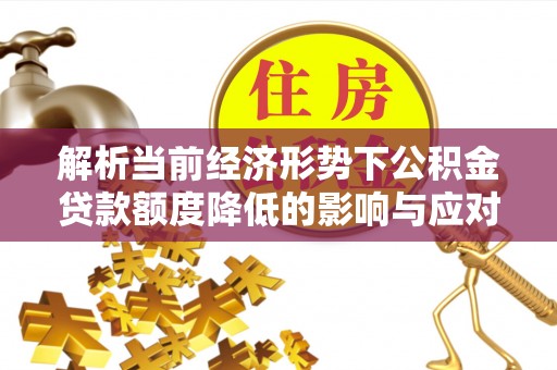 金溪解析当前经济形势下公积金贷款额度降低的影响与应对策略