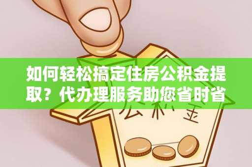 金溪如何轻松搞定住房公积金提取？代办理服务助您省时省力
