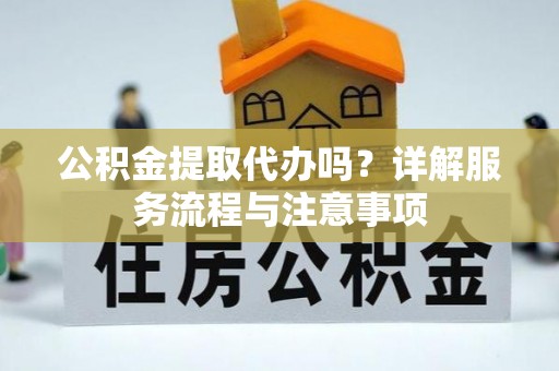 金溪公积金提取代办吗？详解服务流程与注意事项