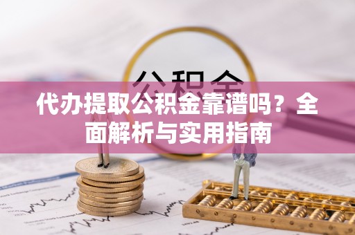 金溪代办提取公积金靠谱吗？全面解析与实用指南