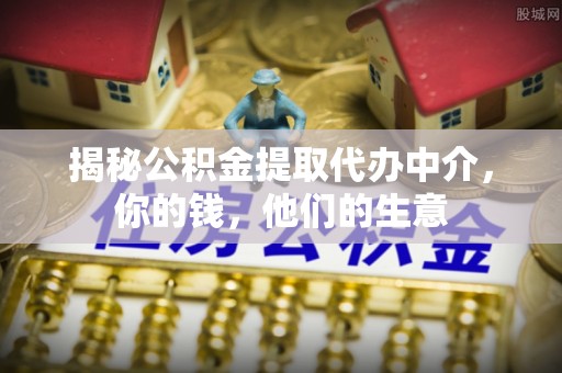 金溪揭秘公积金提取代办中介，你的钱，他们的生意