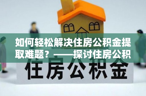 金溪如何轻松解决住房公积金提取难题？——探讨住房公积金提取代办服务