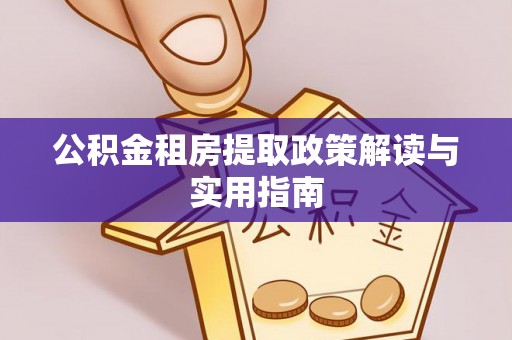 金溪公积金租房提取政策解读与实用指南