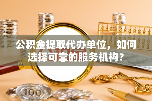 金溪公积金提取代办单位，如何选择可靠的服务机构？