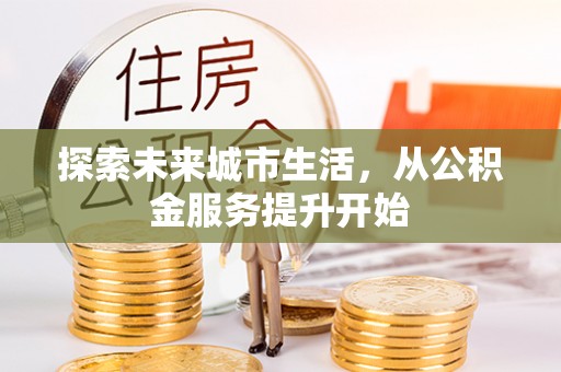 金溪探索未来城市生活，从公积金服务提升开始