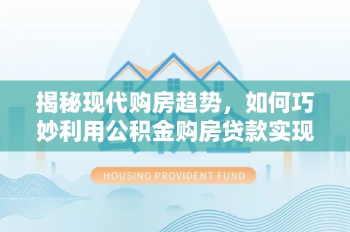 金溪揭秘现代购房趋势，如何巧妙利用公积金购房贷款实现置业梦想