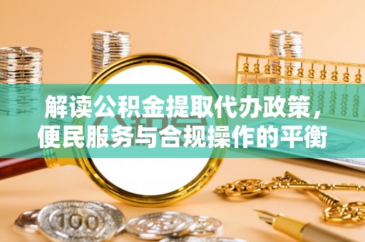 金溪解读公积金提取代办政策，便民服务与合规操作的平衡之道