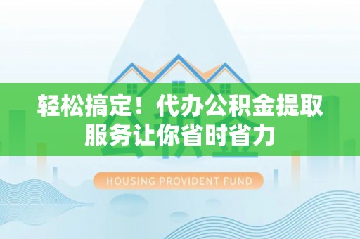 金溪轻松搞定！代办公积金提取服务让你省时省力