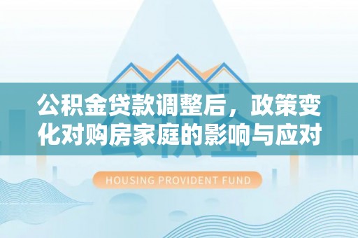 金溪公积金贷款调整后，政策变化对购房家庭的影响与应对策略