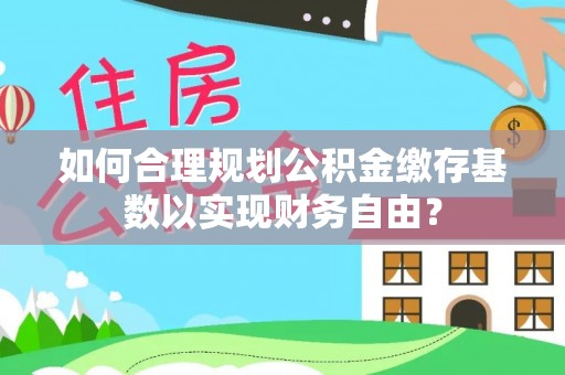 金溪如何合理规划公积金缴存基数以实现财务自由？
