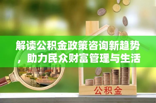 金溪解读公积金政策咨询新趋势，助力民众财富管理与生活规划