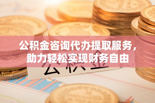 金溪公积金咨询代办提取服务，助力轻松实现财务自由