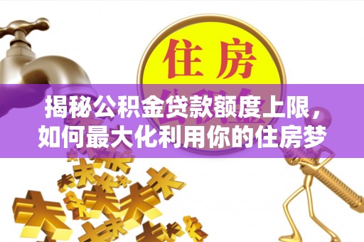 金溪揭秘公积金贷款额度上限，如何最大化利用你的住房梦想资金？