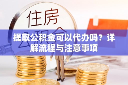 金溪提取公积金可以代办吗？详解流程与注意事项