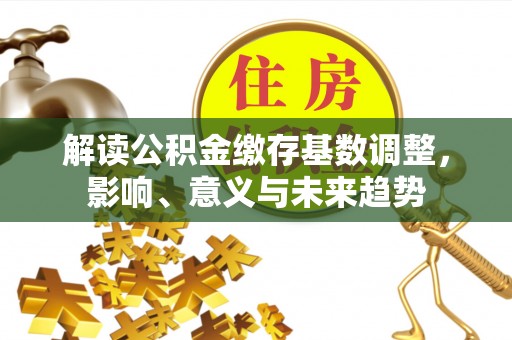 金溪解读公积金缴存基数调整，影响、意义与未来趋势