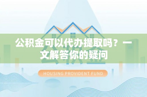 金溪公积金可以代办提取吗？一文解答你的疑问