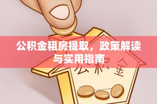 金溪公积金租房提取，政策解读与实用指南