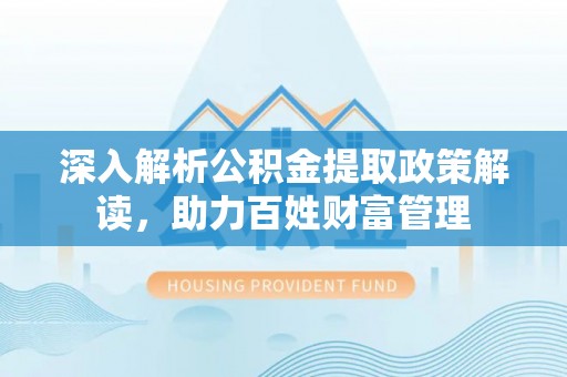 金溪深入解析公积金提取政策解读，助力百姓财富管理