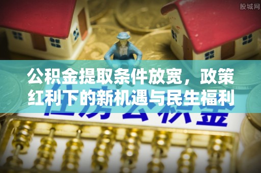 金溪公积金提取条件放宽，政策红利下的新机遇与民生福利
