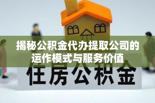 金溪揭秘公积金代办提取公司的运作模式与服务价值
