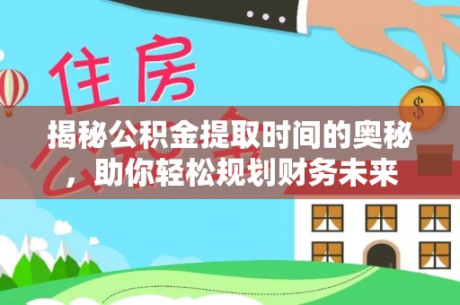 金溪揭秘公积金提取时间的奥秘，助你轻松规划财务未来
