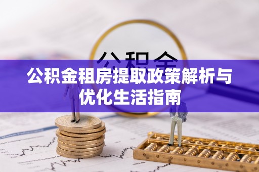 金溪公积金租房提取政策解析与优化生活指南