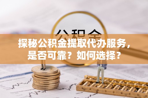金溪探秘公积金提取代办服务，是否可靠？如何选择？