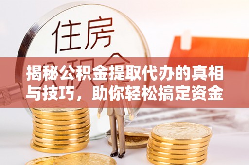 金溪揭秘公积金提取代办的真相与技巧，助你轻松搞定资金流动问题