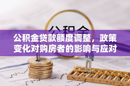 金溪公积金贷款额度调整，政策变化对购房者的影响与应对策略