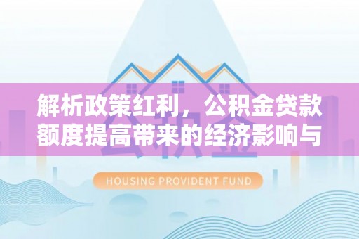 金溪解析政策红利，公积金贷款额度提高带来的经济影响与生活改变