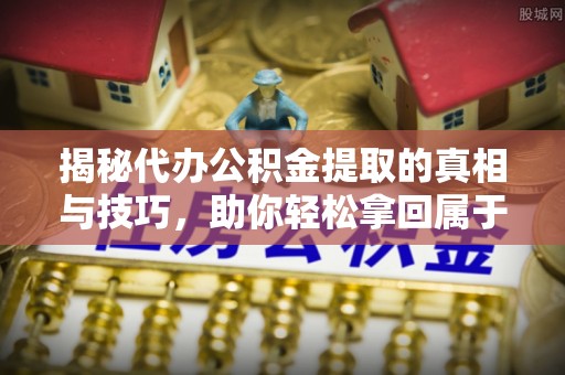 金溪揭秘代办公积金提取的真相与技巧，助你轻松拿回属于你的钱