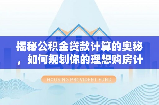 金溪揭秘公积金贷款计算的奥秘，如何规划你的理想购房计划