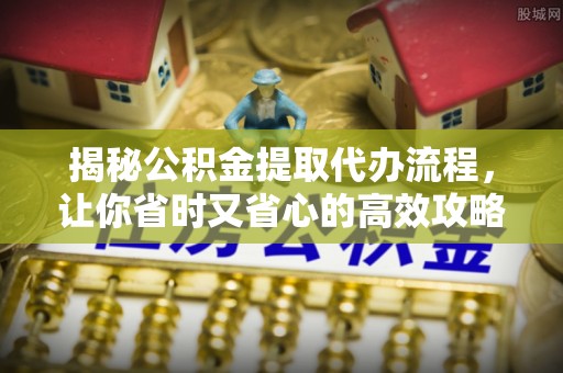 金溪揭秘公积金提取代办流程，让你省时又省心的高效攻略