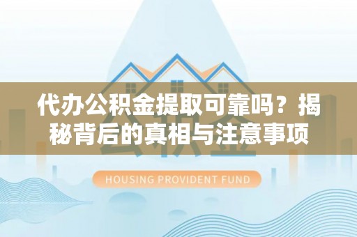 金溪代办公积金提取可靠吗？揭秘背后的真相与注意事项