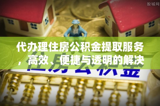 金溪代办理住房公积金提取服务，高效、便捷与透明的解决方案
