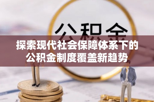 金溪探索现代社会保障体系下的公积金制度覆盖新趋势