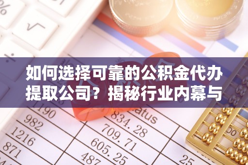 金溪如何选择可靠的公积金代办提取公司？揭秘行业内幕与服务指南