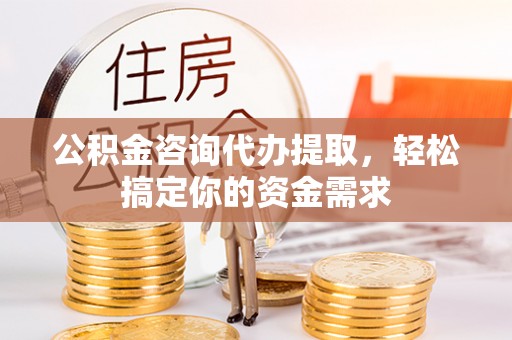 金溪公积金咨询代办提取，轻松搞定你的资金需求