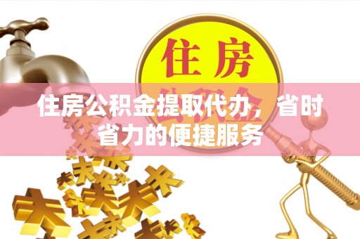 金溪住房公积金提取代办，省时省力的便捷服务