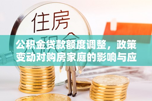 金溪公积金贷款额度调整，政策变动对购房家庭的影响与应对策略