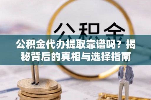 金溪公积金代办提取靠谱吗？揭秘背后的真相与选择指南